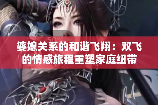 婆媳关系的和谐飞翔：双飞的情感旅程重塑家庭纽带