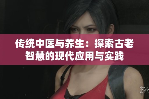 传统中医与养生：探索古老智慧的现代应用与实践