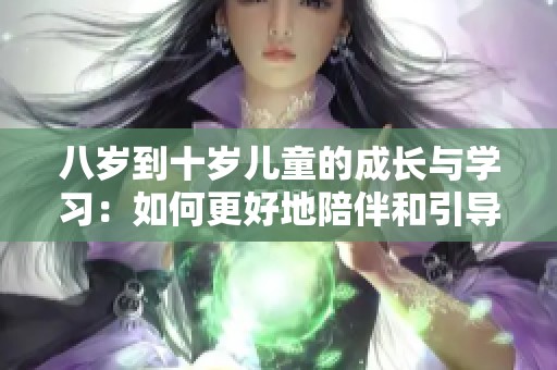 八岁到十岁儿童的成长与学习：如何更好地陪伴和引导他们