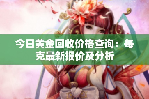 今日黄金回收价格查询：每克最新报价及分析