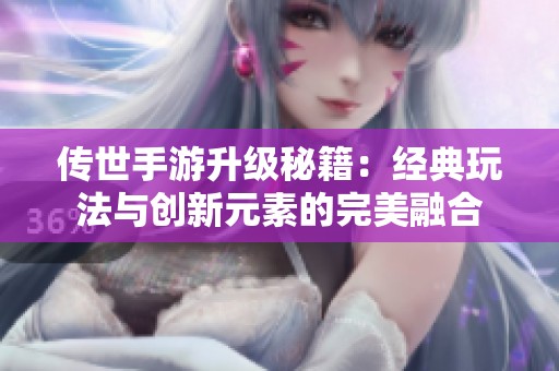 传世手游升级秘籍：经典玩法与创新元素的完美融合
