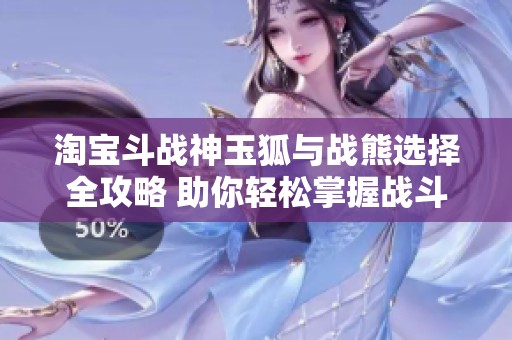 淘宝斗战神玉狐与战熊选择全攻略 助你轻松掌握战斗利器