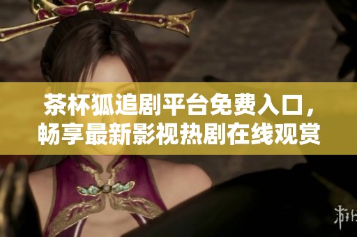 茶杯狐追剧平台免费入口，畅享最新影视热剧在线观赏