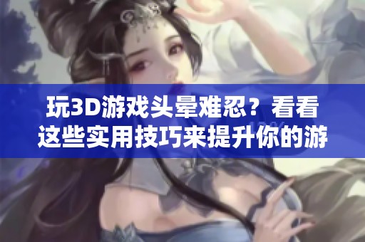 玩3D游戏头晕难忍？看看这些实用技巧来提升你的游戏体验！