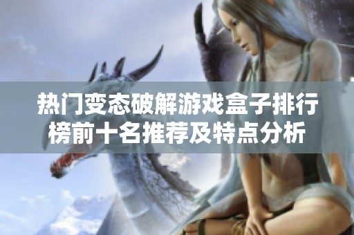 热门变态破解游戏盒子排行榜前十名推荐及特点分析