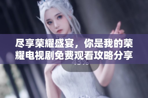 尽享荣耀盛宴，你是我的荣耀电视剧免费观看攻略分享