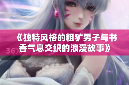 《独特风格的粗犷男子与书香气息交织的浪漫故事》