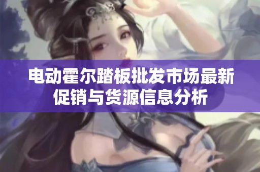 电动霍尔踏板批发市场最新促销与货源信息分析