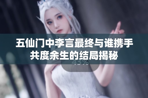 五仙门中李言最终与谁携手共度余生的结局揭秘 五仙门中李言最终与谁携手共度余生的结局揭秘