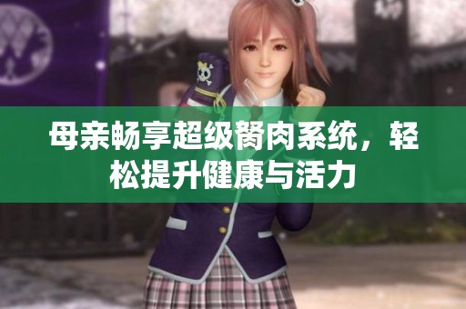 母亲畅享超级胬肉系统，轻松提升健康与活力