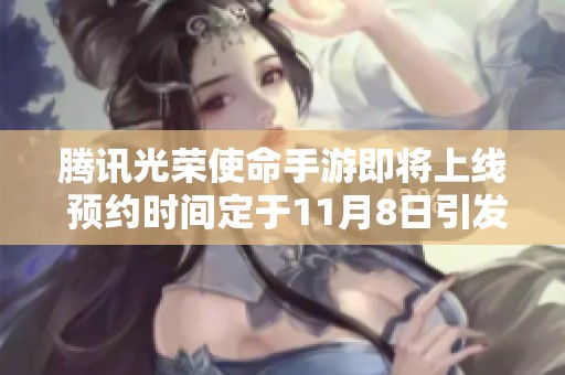 腾讯光荣使命手游即将上线 预约时间定于11月8日引发玩家热烈期待
