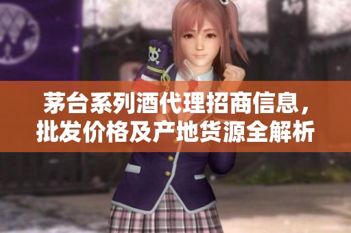 茅台系列酒代理招商信息，批发价格及产地货源全解析