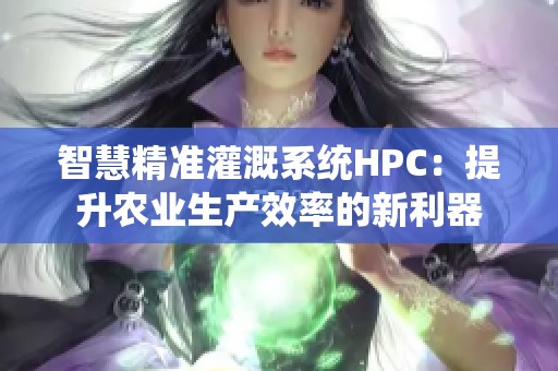 智慧精准灌溉系统HPC：提升农业生产效率的新利器
