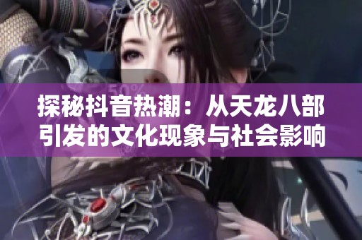 探秘抖音热潮：从天龙八部引发的文化现象与社会影响