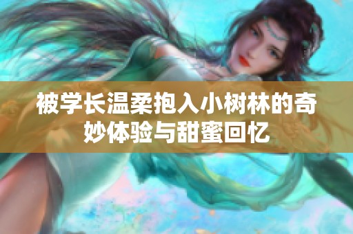 被学长温柔抱入小树林的奇妙体验与甜蜜回忆