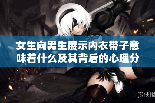 女生向男生展示内衣带子意味着什么及其背后的心理分析