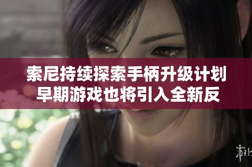 索尼持续探索手柄升级计划 早期游戏也将引入全新反馈体验