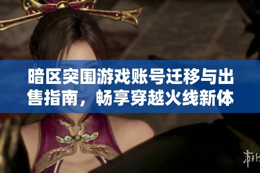 暗区突围游戏账号迁移与出售指南，畅享穿越火线新体验