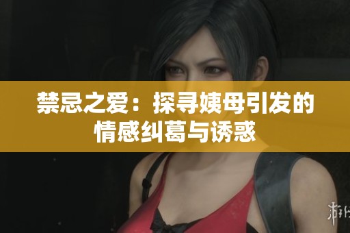 禁忌之爱：探寻姨母引发的情感纠葛与诱惑