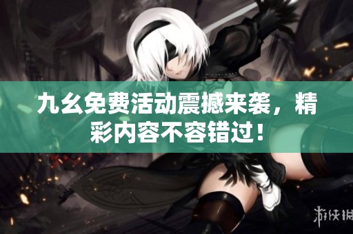 九幺免费活动震撼来袭，精彩内容不容错过！