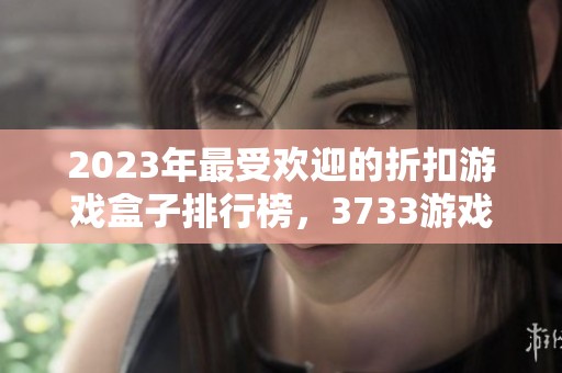 2023年最受欢迎的折扣游戏盒子排行榜，3733游戏荣登第一名
