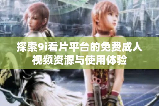 探索9i看片平台的免费成人视频资源与使用体验