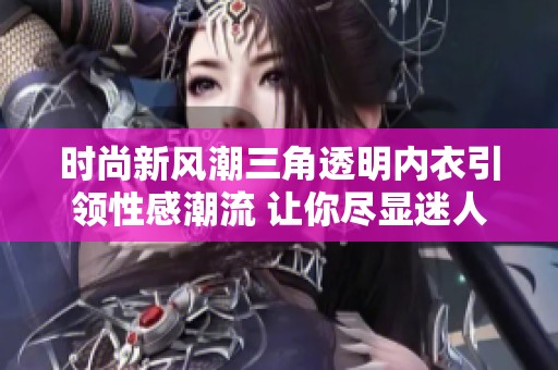 时尚新风潮三角透明内衣引领性感潮流 让你尽显迷人魅力