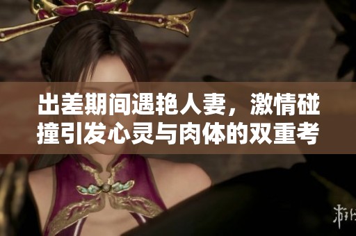 出差期间遇艳人妻，激情碰撞引发心灵与肉体的双重考验