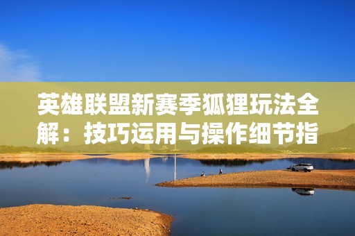 英雄联盟新赛季狐狸玩法全解：技巧运用与操作细节指南