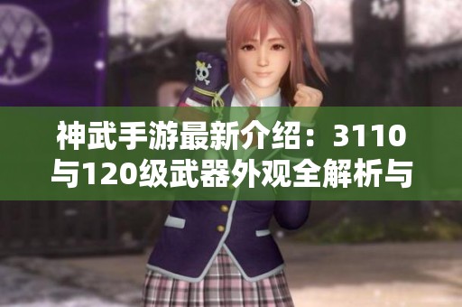 神武手游最新介绍：3110与120级武器外观全解析与对比