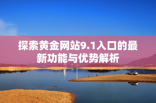 探索黄金网站9.1入口的最新功能与优势解析