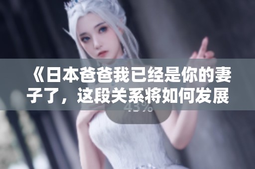 《日本爸爸我已经是你的妻子了，这段关系将如何发展》