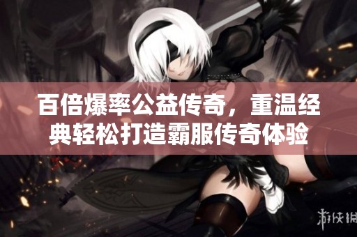 百倍爆率公益传奇，重温经典轻松打造霸服传奇体验