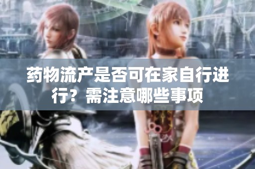 药物流产是否可在家自行进行？需注意哪些事项