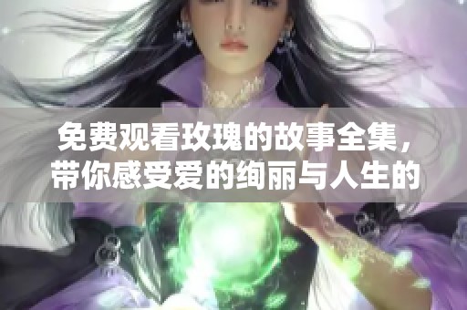 免费观看玫瑰的故事全集，带你感受爱的绚丽与人生的起伏