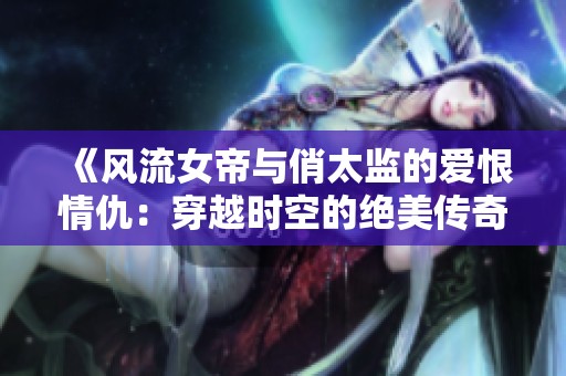 《风流女帝与俏太监的爱恨情仇：穿越时空的绝美传奇》