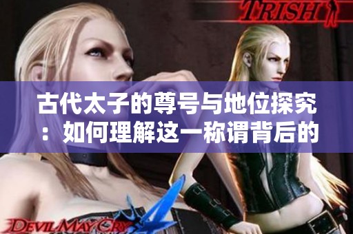 古代太子的尊号与地位探究：如何理解这一称谓背后的含义
