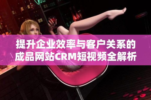 提升企业效率与客户关系的成品网站CRM短视频全解析