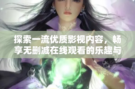 探索一流优质影视内容，畅享无删减在线观看的乐趣与激情