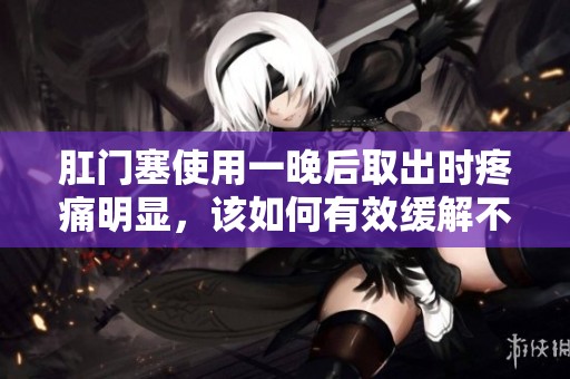 肛门塞使用一晚后取出时疼痛明显，该如何有效缓解不适感