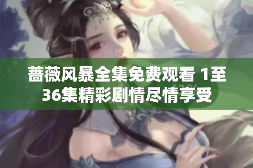 蔷薇风暴全集免费观看 1至36集精彩剧情尽情享受