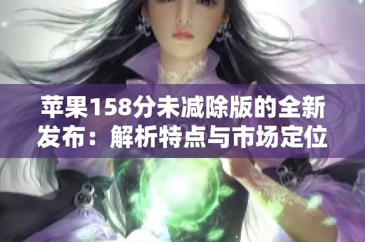 苹果158分未减除版的全新发布：解析特点与市场定位