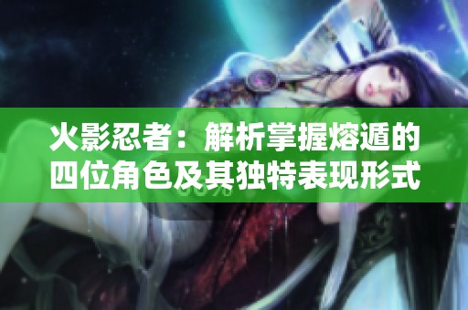 火影忍者：解析掌握熔遁的四位角色及其独特表现形式