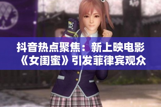 抖音热点聚焦：新上映电影《女闺蜜》引发菲律宾观众热议