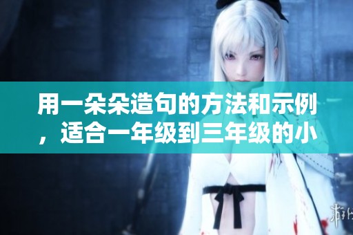 用一朵朵造句的方法和示例，适合一年级到三年级的小朋友学习