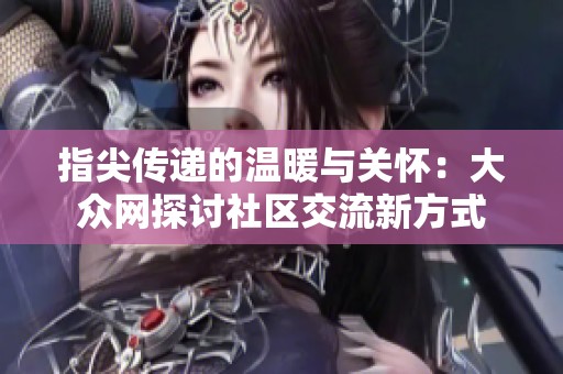 指尖传递的温暖与关怀：大众网探讨社区交流新方式