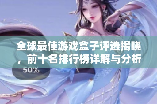 全球最佳游戏盒子评选揭晓，前十名排行榜详解与分析