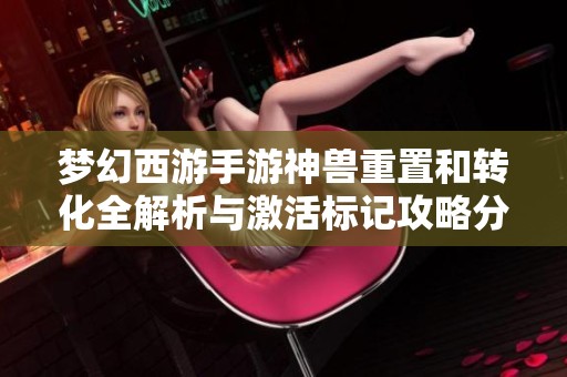 梦幻西游手游神兽重置和转化全解析与激活标记攻略分享