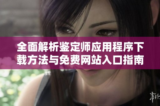 全面解析鉴定师应用程序下载方法与免费网站入口指南