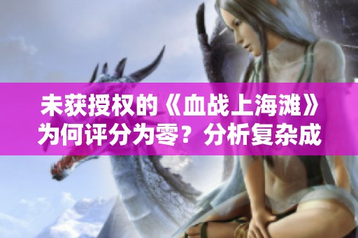 未获授权的《血战上海滩》为何评分为零？分析复杂成分引热议